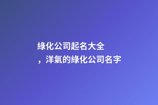 綠化公司起名大全，洋氣的綠化公司名字
